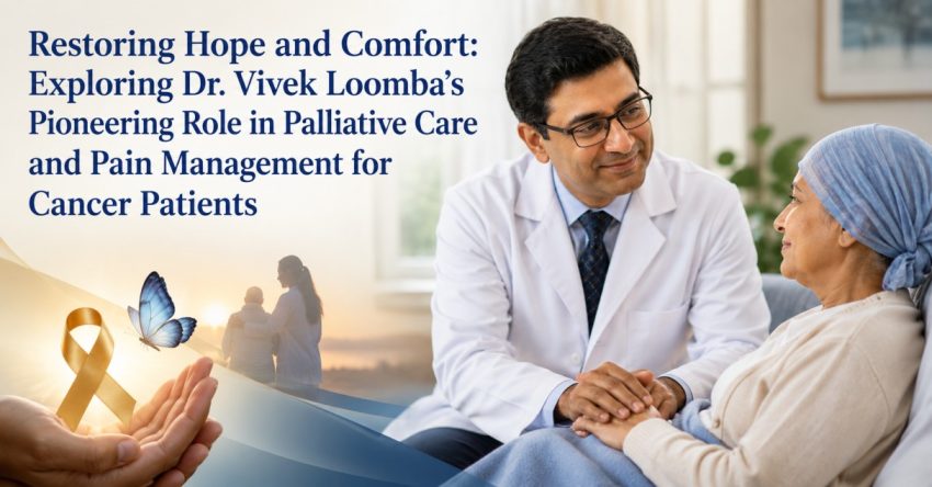 Restoring Hope and Comfort: Exploring Dr. Vivek Loomba’s Pioneering Role in Palliative Care and Pain Management for Cancer Patients