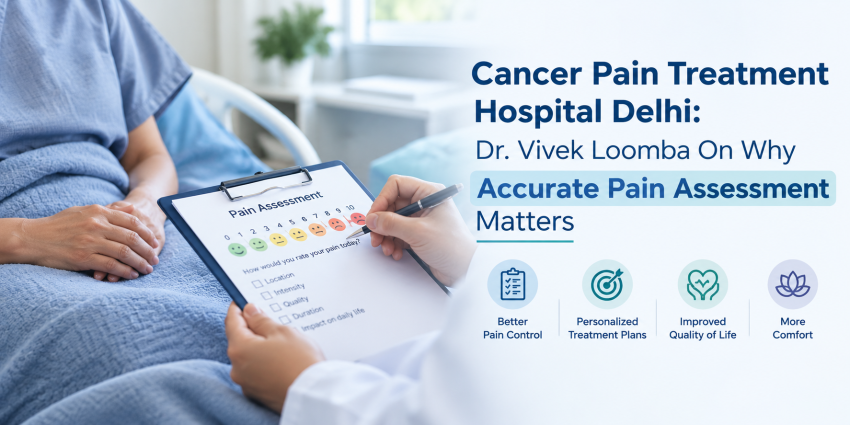 Cancer Pain Treatment Hospital Delhi: Dr. Vivek Loomba On Why Accurate Pain Assessment Matters